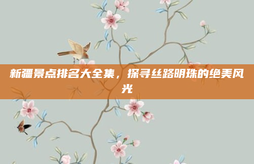 新疆景点排名大全集，探寻丝路明珠的绝美风光
