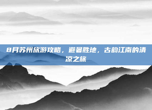 8月苏州旅游攻略，避暑胜地，古韵江南的清凉之旅