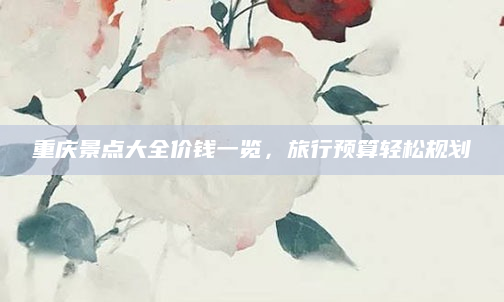 重庆景点大全价钱一览，旅行预算轻松规划