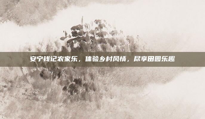安宁钱记农家乐，体验乡村风情，尽享田园乐趣