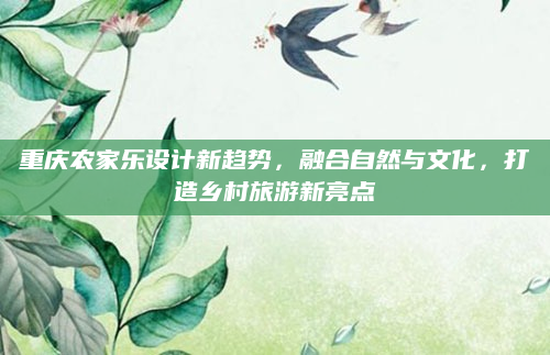 重庆农家乐设计新趋势，融合自然与文化，打造乡村旅游新亮点