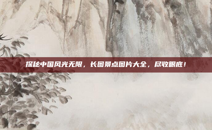 探秘中国风光无限，长图景点图片大全，尽收眼底！