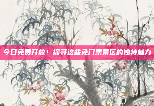 今日免费开放！探寻这些免门票景区的独特魅力