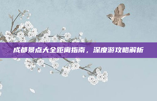 成都景点大全距离指南，深度游攻略解析
