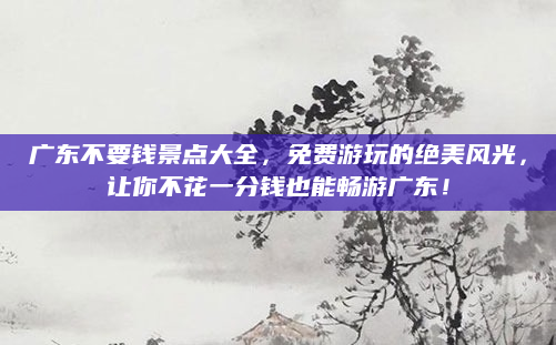 广东不要钱景点大全，免费游玩的绝美风光，让你不花一分钱也能畅游广东！
