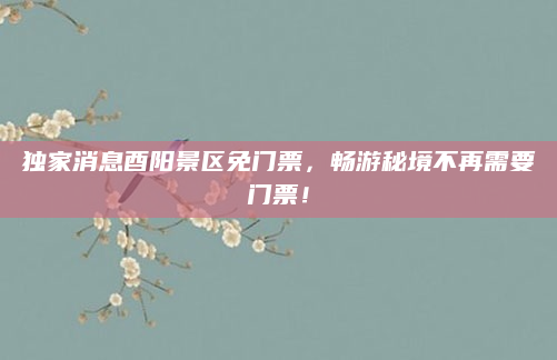 独家消息酉阳景区免门票，畅游秘境不再需要门票！