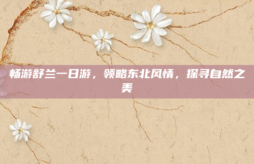 畅游舒兰一日游，领略东北风情，探寻自然之美