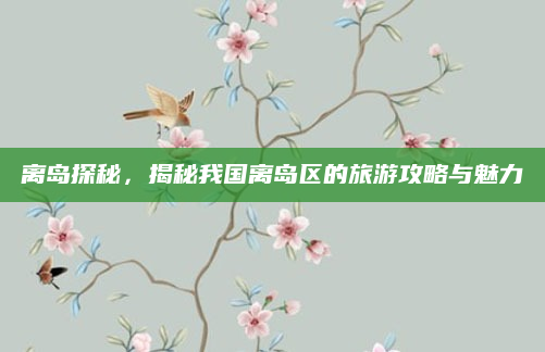 离岛探秘，揭秘我国离岛区的旅游攻略与魅力