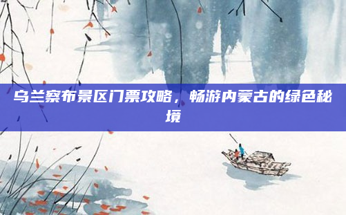 乌兰察布景区门票攻略，畅游内蒙古的绿色秘境