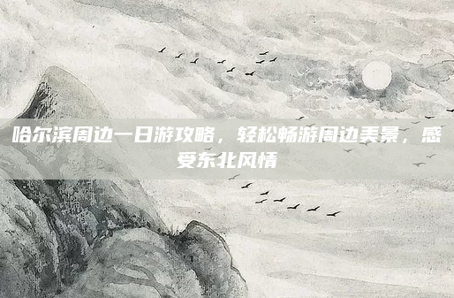 哈尔滨周边一日游攻略，轻松畅游周边美景，感受东北风情