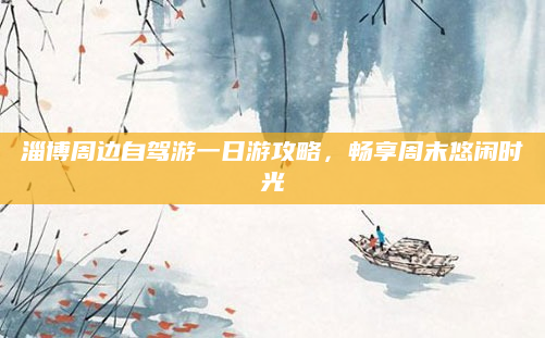 淄博周边自驾游一日游攻略，畅享周末悠闲时光