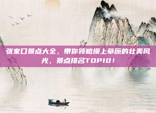 张家口景点大全，带你领略坝上草原的壮美风光，景点排名TOP10！