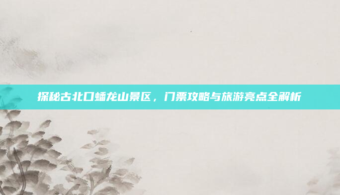 探秘古北口蟠龙山景区，门票攻略与旅游亮点全解析