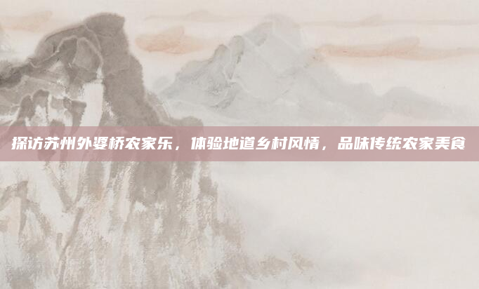 探访苏州外婆桥农家乐，体验地道乡村风情，品味传统农家美食