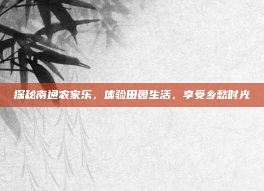 探秘南通农家乐，体验田园生活，享受乡愁时光