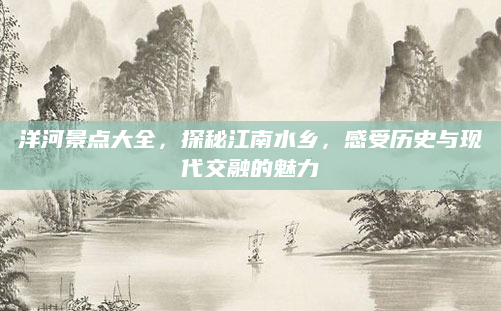 洋河景点大全，探秘江南水乡，感受历史与现代交融的魅力