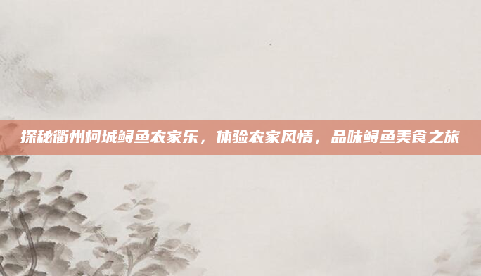 探秘衢州柯城鲟鱼农家乐，体验农家风情，品味鲟鱼美食之旅