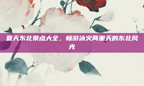 夏天东北景点大全，畅游冰火两重天的东北风光