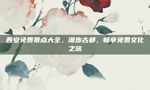 西安免费景点大全，漫步古都，畅享免费文化之旅