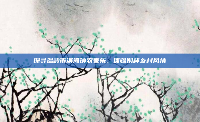 探寻温岭市滨海镇农家乐，体验别样乡村风情