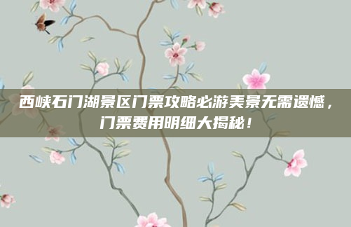 西峡石门湖景区门票攻略必游美景无需遗憾，门票费用明细大揭秘！