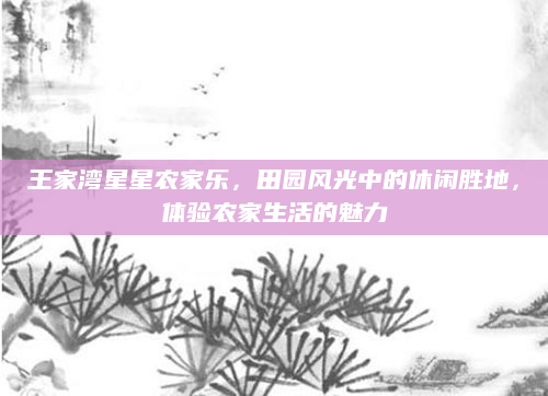 王家湾星星农家乐，田园风光中的休闲胜地，体验农家生活的魅力