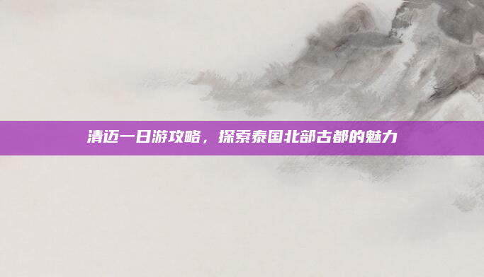 清迈一日游攻略，探索泰国北部古都的魅力