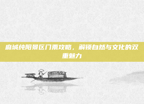 麻城纯阳景区门票攻略，解锁自然与文化的双重魅力