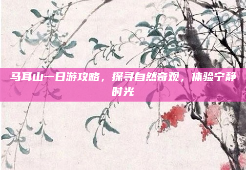 马耳山一日游攻略，探寻自然奇观，体验宁静时光