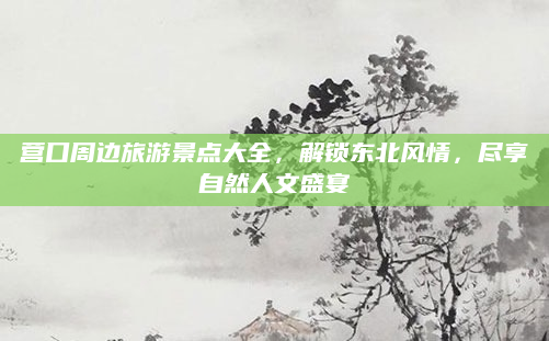 营口周边旅游景点大全，解锁东北风情，尽享自然人文盛宴