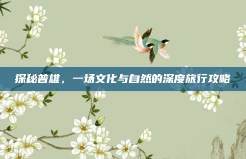 探秘普雄，一场文化与自然的深度旅行攻略