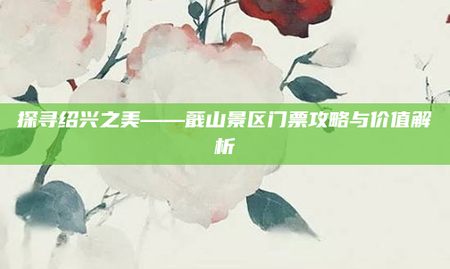 探寻绍兴之美——蕺山景区门票攻略与价值解析
