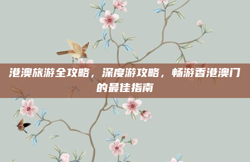 港澳旅游全攻略，深度游攻略，畅游香港澳门的最佳指南