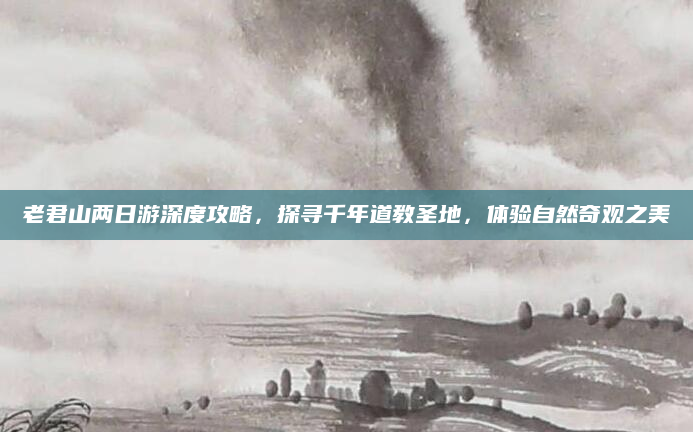 老君山两日游深度攻略，探寻千年道教圣地，体验自然奇观之美
