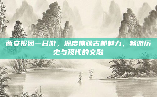 西安报团一日游，深度体验古都魅力，畅游历史与现代的交融