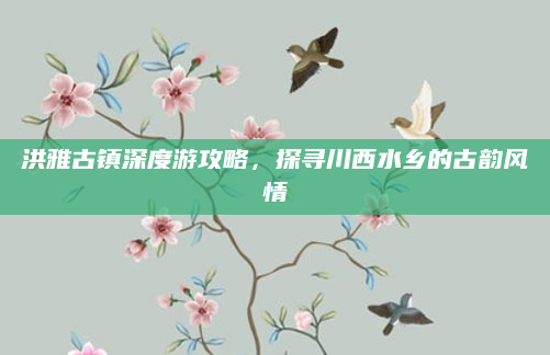 洪雅古镇深度游攻略，探寻川西水乡的古韵风情