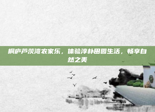 桐庐芦茨湾农家乐，体验淳朴田园生活，畅享自然之美