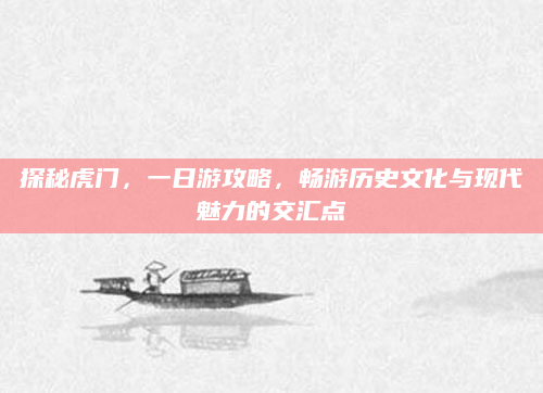 探秘虎门，一日游攻略，畅游历史文化与现代魅力的交汇点