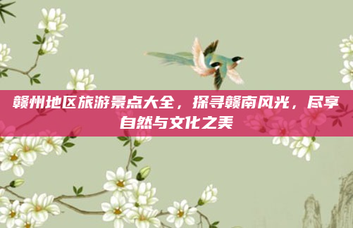 赣州地区旅游景点大全，探寻赣南风光，尽享自然与文化之美