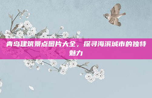 青岛建筑景点图片大全，探寻海滨城市的独特魅力