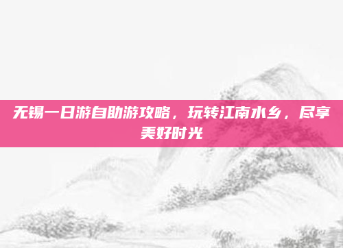 无锡一日游自助游攻略，玩转江南水乡，尽享美好时光