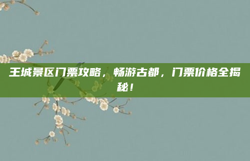 王城景区门票攻略，畅游古都，门票价格全揭秘！