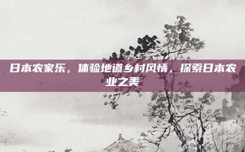 日本农家乐，体验地道乡村风情，探索日本农业之美