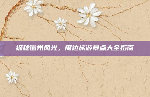 探秘徽州风光，周边旅游景点大全指南