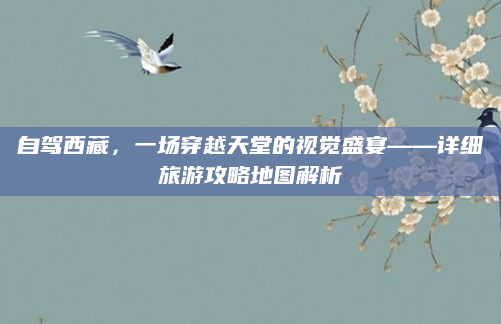自驾西藏，一场穿越天堂的视觉盛宴——详细旅游攻略地图解析