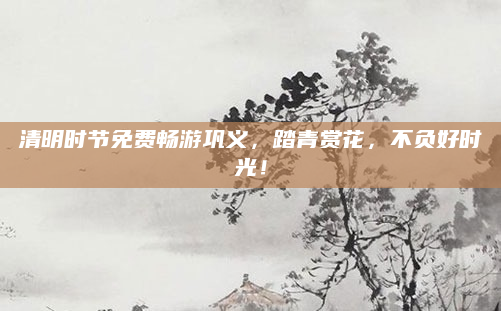 清明时节免费畅游巩义，踏青赏花，不负好时光！