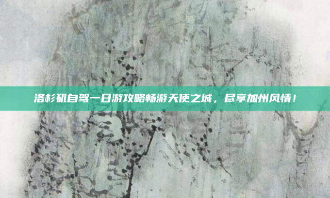 洛杉矶自驾一日游攻略畅游天使之城，尽享加州风情！