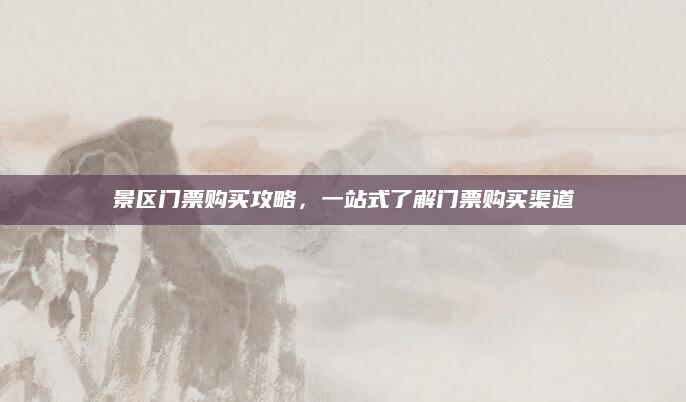 景区门票购买攻略，一站式了解门票购买渠道