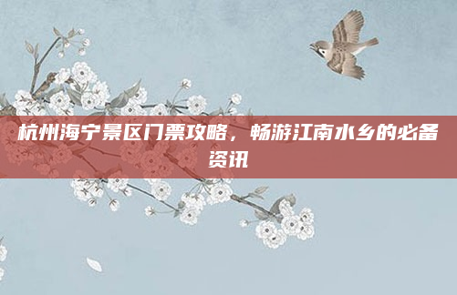 杭州海宁景区门票攻略，畅游江南水乡的必备资讯