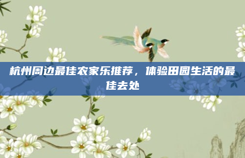 杭州周边最佳农家乐推荐，体验田园生活的最佳去处